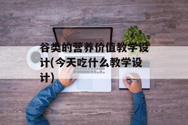 谷类的营养价值教学设计(今天吃什么教学设计)-第1张图片-