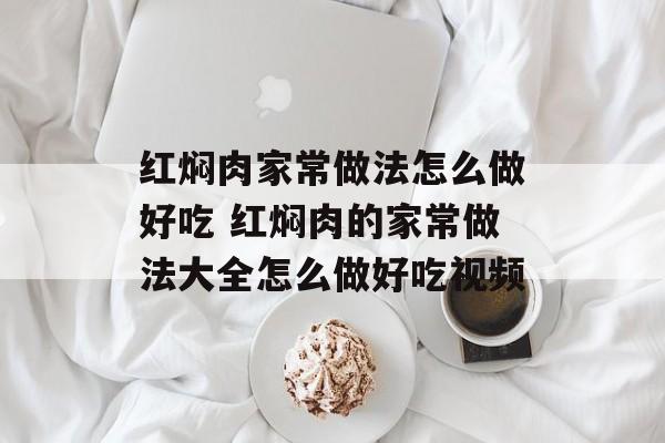 红焖肉家常做法怎么做好吃 红焖肉的家常做法大全怎么做好吃视频-第1张图片-