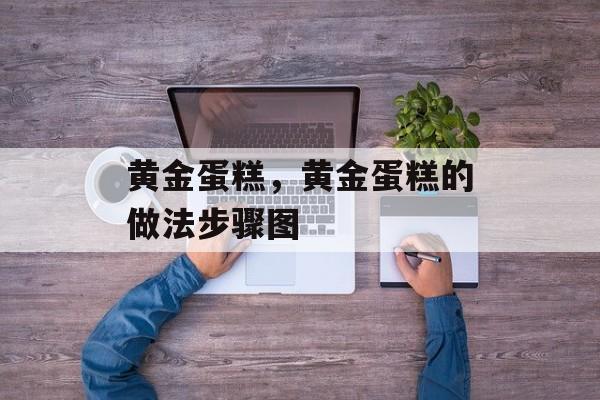 黄金蛋糕，黄金蛋糕的做法步骤图-第1张图片-