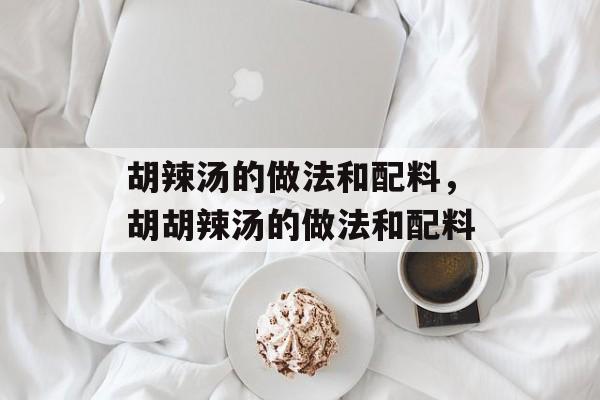 胡辣汤的做法和配料，胡胡辣汤的做法和配料-第1张图片-