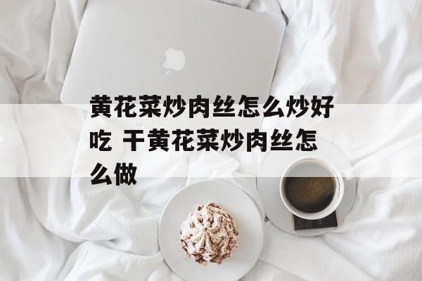 黄花菜炒肉丝怎么炒好吃 干黄花菜炒肉丝怎么做-第1张图片-