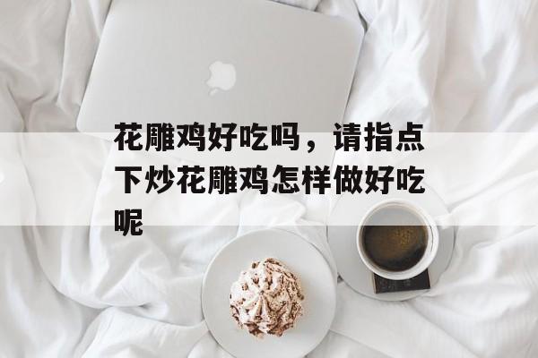 花雕鸡好吃吗，请指点下炒花雕鸡怎样做好吃呢-第1张图片-