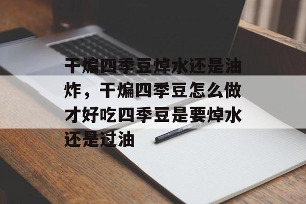 干煸四季豆焯水还是油炸，干煸四季豆怎么做才好吃四季豆是要焯水还是过油-第1张图片-