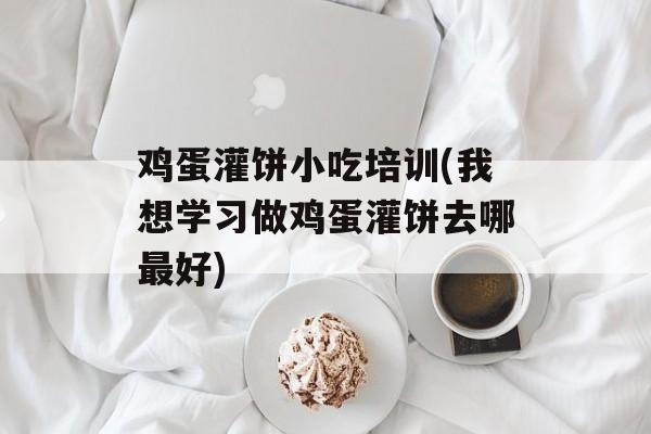 鸡蛋灌饼小吃培训(我想学习做鸡蛋灌饼去哪最好)-第1张图片-