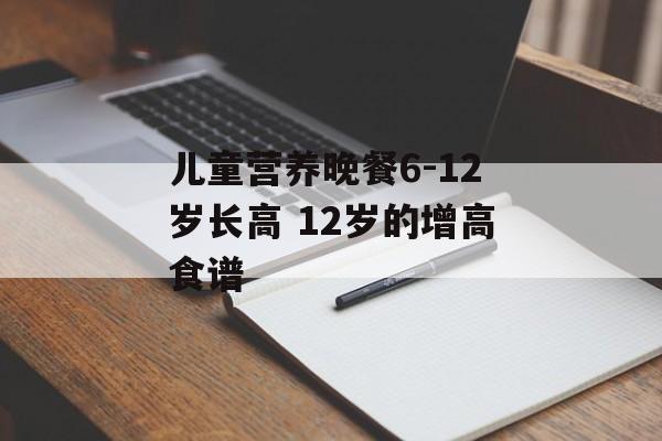 儿童营养晚餐6-12岁长高 12岁的增高食谱-第1张图片-