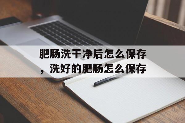 肥肠洗干净后怎么保存，洗好的肥肠怎么保存-第1张图片-
