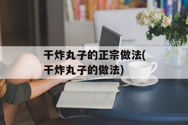 干炸丸子的正宗做法(干炸丸子的做法)-第1张图片-