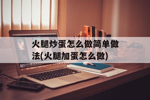 火腿炒蛋怎么做简单做法(火腿加蛋怎么做)-第1张图片-