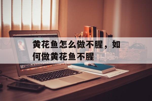 黄花鱼怎么做不腥，如何做黄花鱼不腥-第1张图片-