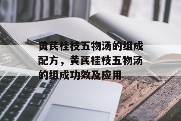 黄芪桂枝五物汤的组成配方，黄芪桂枝五物汤的组成功效及应用-第1张图片-