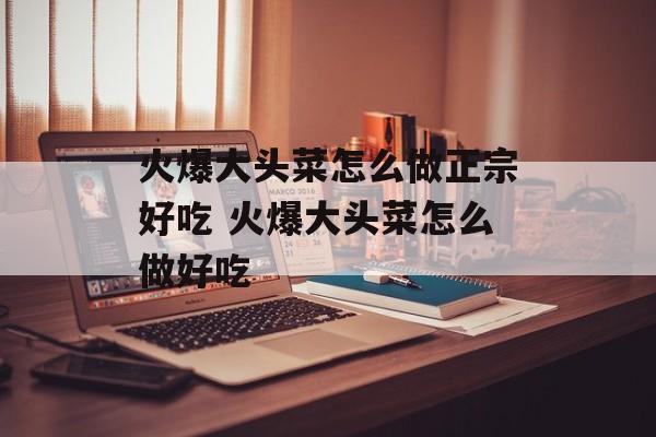 火爆大头菜怎么做正宗好吃 火爆大头菜怎么做好吃-第1张图片-