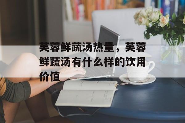 芙蓉鲜蔬汤热量，芙蓉鲜蔬汤有什么样的饮用价值-第1张图片-
