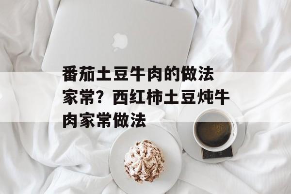番茄土豆牛肉的做法 家常？西红柿土豆炖牛肉家常做法-第1张图片-