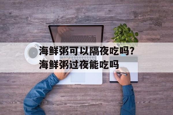 海鲜粥可以隔夜吃吗？海鲜粥过夜能吃吗-第1张图片-