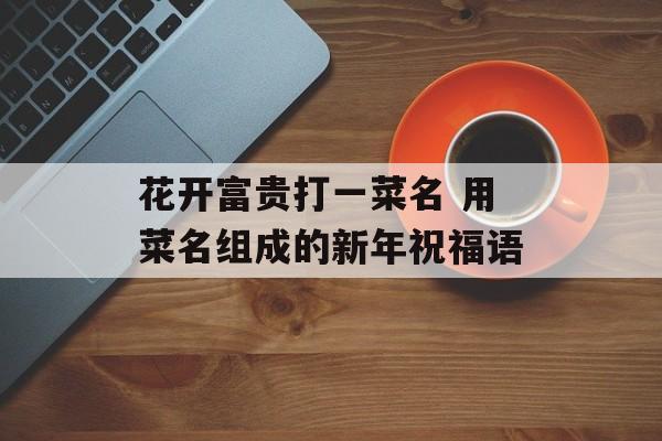 花开富贵打一菜名 用菜名组成的新年祝福语-第1张图片-
