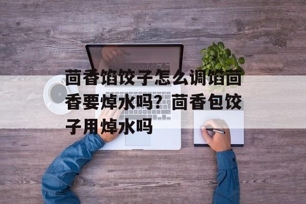 茴香馅饺子怎么调馅茴香要焯水吗？茴香包饺子用焯水吗-第1张图片-