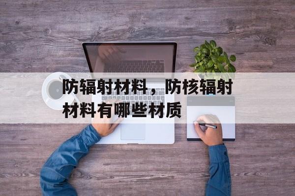 防辐射材料，防核辐射材料有哪些材质-第1张图片-
