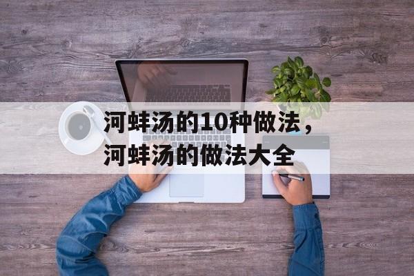 河蚌汤的10种做法，河蚌汤的做法大全-第1张图片-