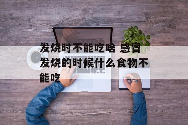 发烧时不能吃啥 感冒发烧的时候什么食物不能吃-第1张图片-