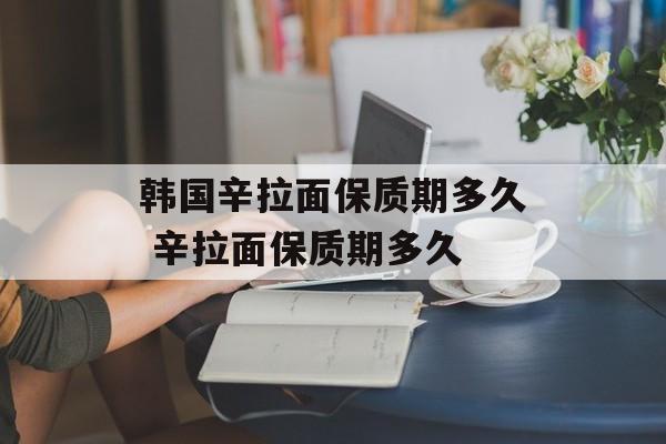 韩国辛拉面保质期多久 辛拉面保质期多久-第1张图片-