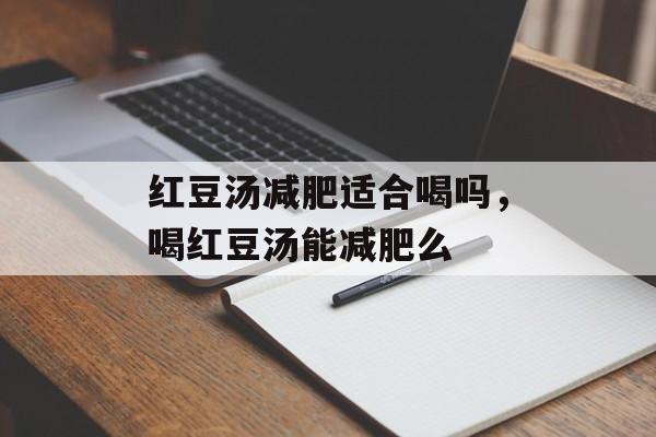 红豆汤减肥适合喝吗，喝红豆汤能减肥么-第1张图片-