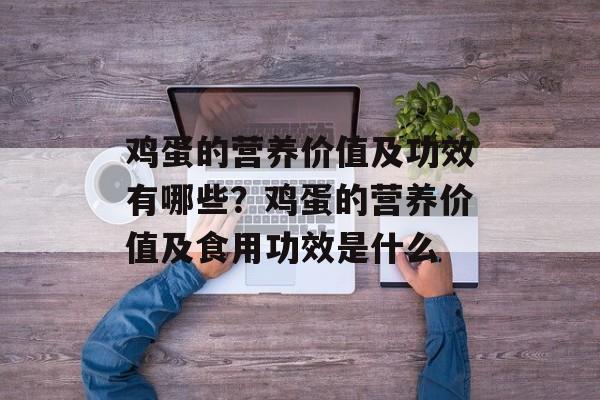 鸡蛋的营养价值及功效有哪些？鸡蛋的营养价值及食用功效是什么-第1张图片-