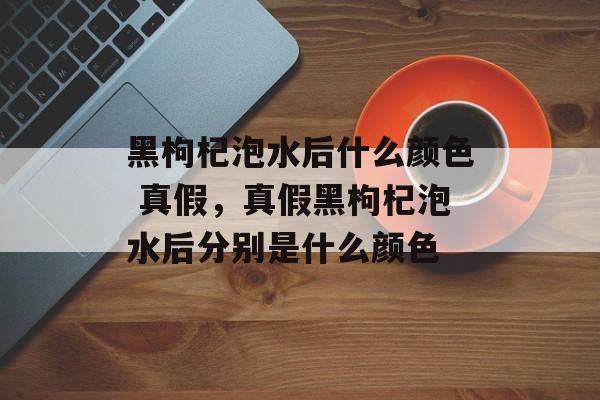 黑枸杞泡水后什么颜色 真假，真假黑枸杞泡水后分别是什么颜色-第1张图片-