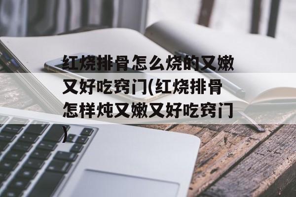红烧排骨怎么烧的又嫩又好吃窍门(红烧排骨怎样炖又嫩又好吃窍门)-第1张图片-