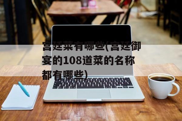 宫廷菜有哪些(宫廷御宴的108道菜的名称都有哪些)-第1张图片-