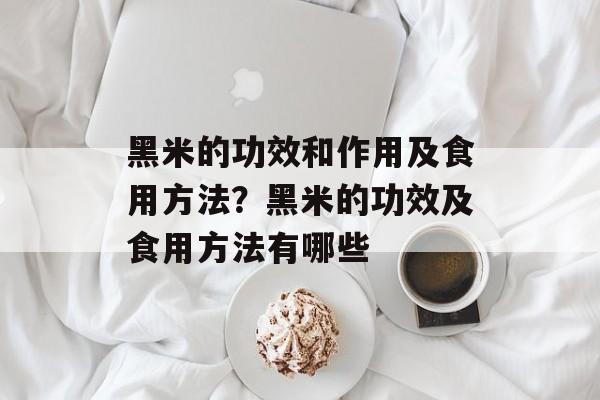 黑米的功效和作用及食用方法？黑米的功效及食用方法有哪些-第1张图片-