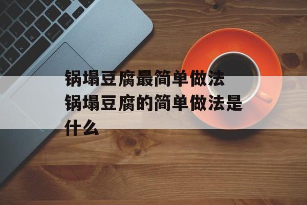 锅塌豆腐最简单做法 锅塌豆腐的简单做法是什么-第1张图片-