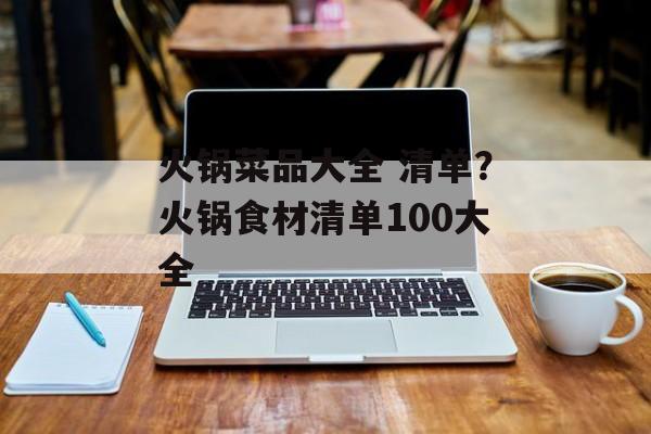 火锅菜品大全 清单？火锅食材清单100大全-第1张图片-