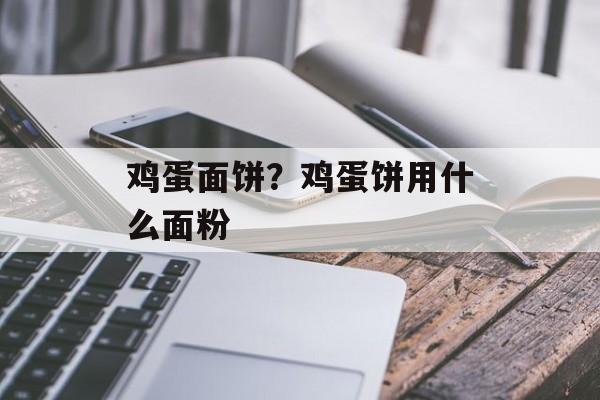 鸡蛋面饼？鸡蛋饼用什么面粉-第1张图片-