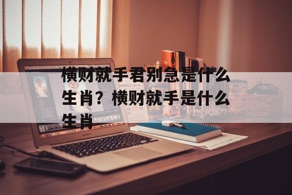 横财就手君别急是什么生肖？横财就手是什么生肖-第1张图片-