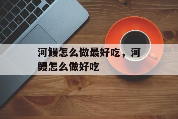 河鳗怎么做最好吃，河鳗怎么做好吃-第1张图片-