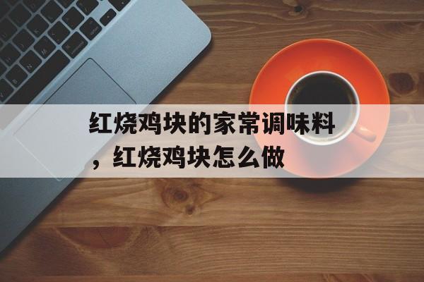 红烧鸡块的家常调味料，红烧鸡块怎么做-第1张图片-