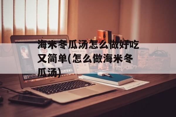 海米冬瓜汤怎么做好吃又简单(怎么做海米冬瓜汤)-第1张图片-