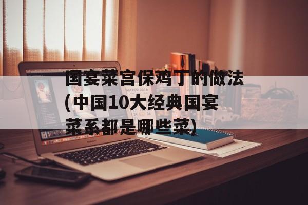 国宴菜宫保鸡丁的做法(中国10大经典国宴菜系都是哪些菜)-第1张图片-