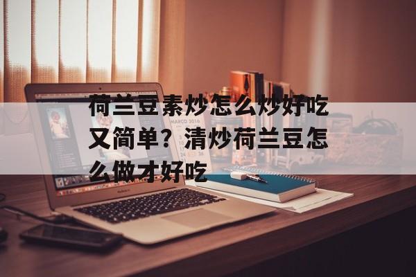 荷兰豆素炒怎么炒好吃又简单？清炒荷兰豆怎么做才好吃-第1张图片-