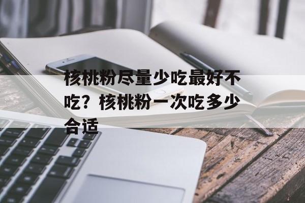 核桃粉尽量少吃最好不吃？核桃粉一次吃多少合适-第1张图片-