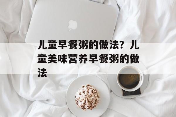 儿童早餐粥的做法？儿童美味营养早餐粥的做法-第1张图片-