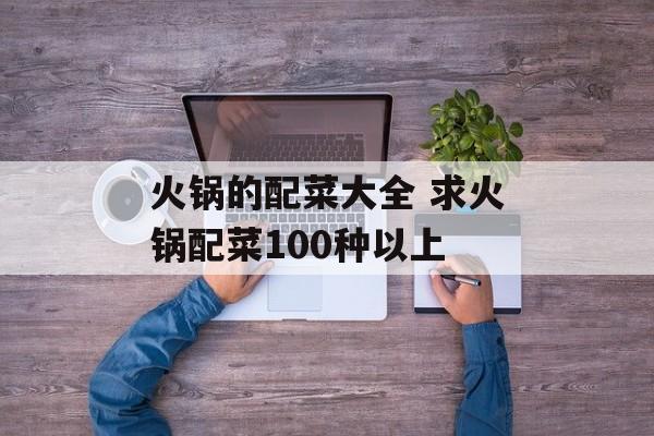 火锅的配菜大全 求火锅配菜100种以上-第1张图片-