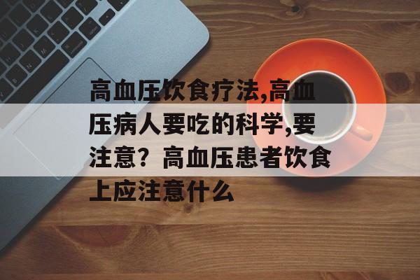 高血压饮食疗法,高血压病人要吃的科学,要注意？高血压患者饮食上应注意什么-第1张图片-