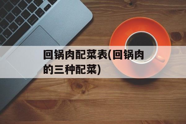 回锅肉配菜表(回锅肉的三种配菜)-第1张图片-