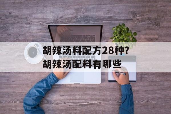 胡辣汤料配方28种？胡辣汤配料有哪些-第1张图片-