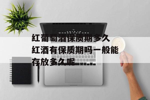 红葡萄酒保质期多久 红酒有保质期吗一般能存放多久呢-第1张图片-