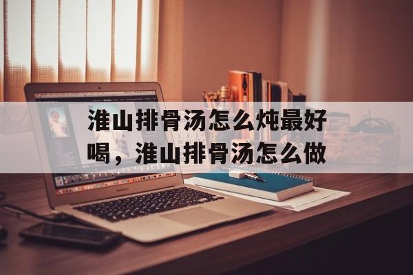 淮山排骨汤怎么炖最好喝，淮山排骨汤怎么做-第1张图片-