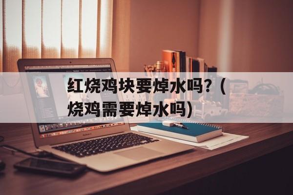 红烧鸡块要焯水吗？(烧鸡需要焯水吗)-第1张图片-