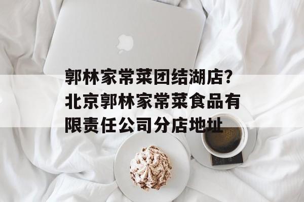 郭林家常菜团结湖店？北京郭林家常菜食品有限责任公司分店地址-第1张图片-