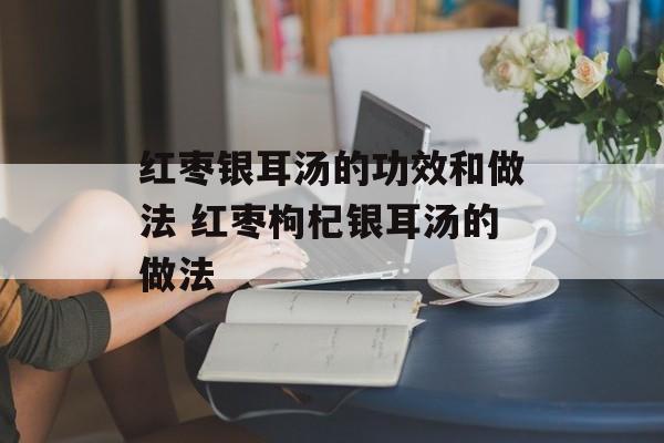 红枣银耳汤的功效和做法 红枣枸杞银耳汤的做法-第1张图片-